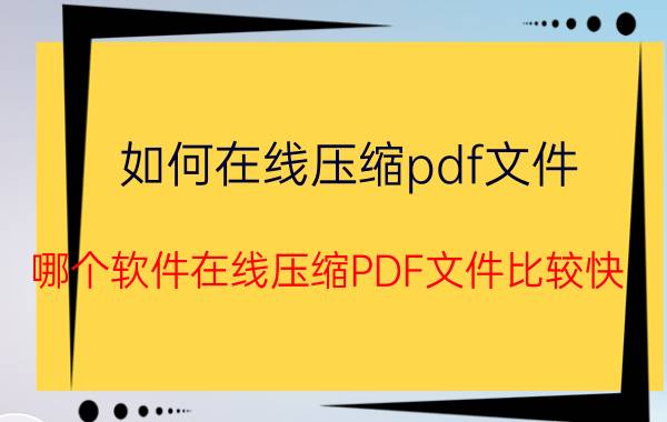 如何在线压缩pdf文件 哪个软件在线压缩PDF文件比较快？